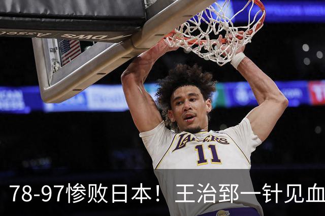 78-97惨败日本！王治郅一针见血大实话：球员真不缺拼劲，只是实打实打不过